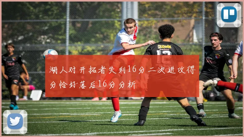 湖人对开拓者失利16分二次进攻得分恰好落后16分分析